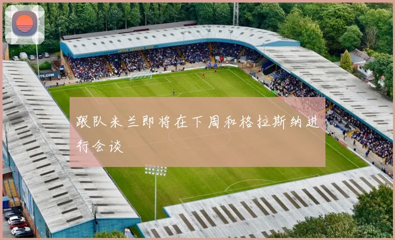 跟队米兰即将在下周和格拉斯纳进行会谈